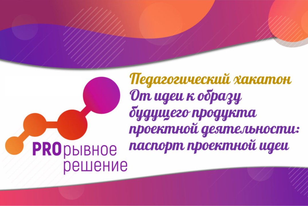 Педагогический хакатон «От идеи к образу будущего продукта проектной деятельности: паспорт проектной идеи»