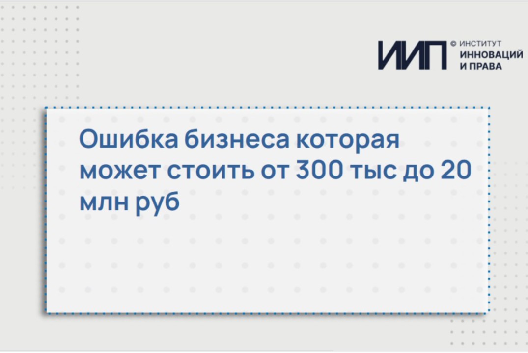 Ошибка бизнеса которая может стоить от 300 тыс до 20 млн руб