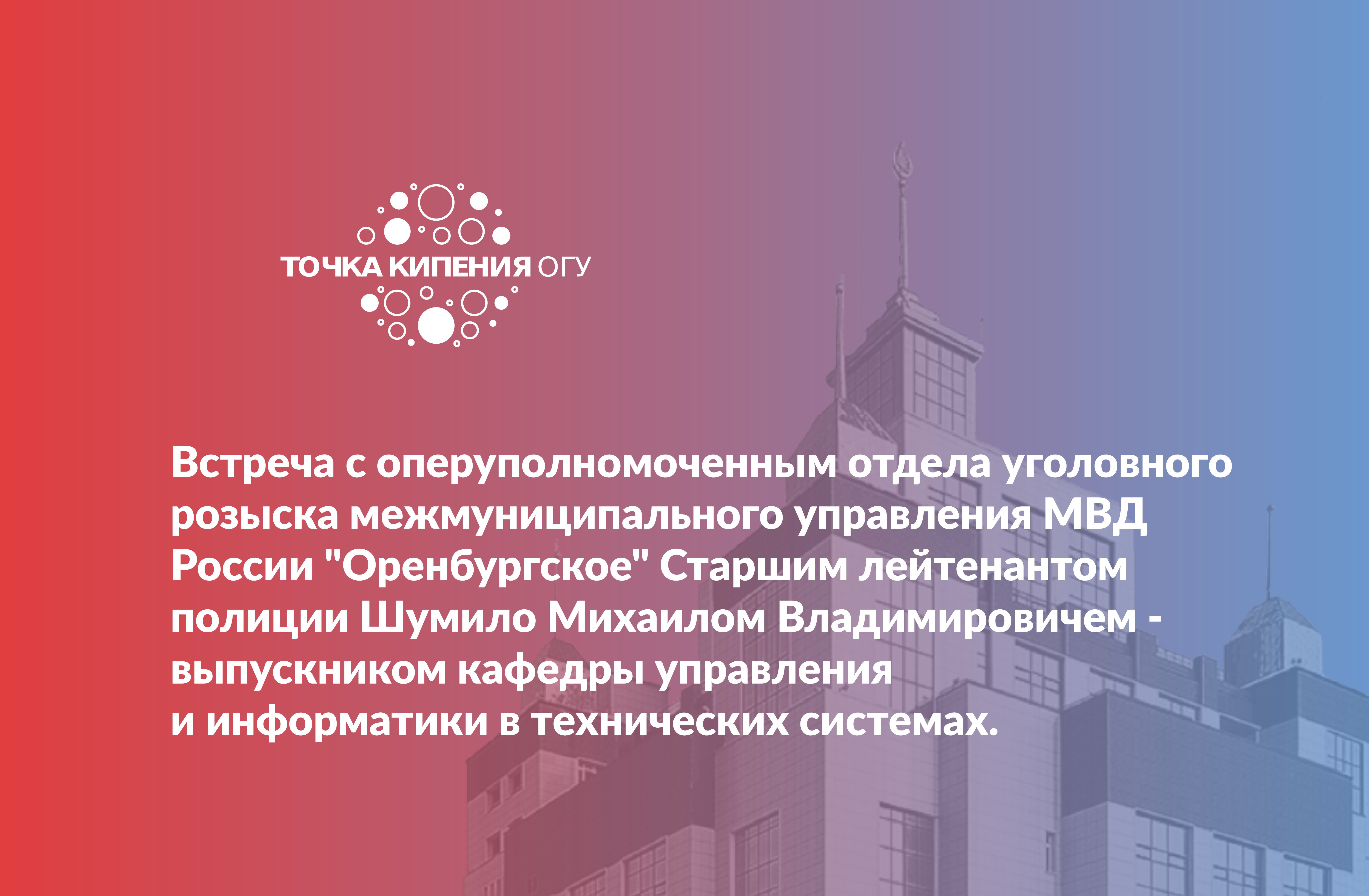 Встреча с оперуполномоченным отдела уголовного розыска межмуниципального управления МВД России "Оренбургское" Старшим лейтенантом полиции Шумило Михаил Владимирович - выпускником кафедры управления и информатики в технических системах