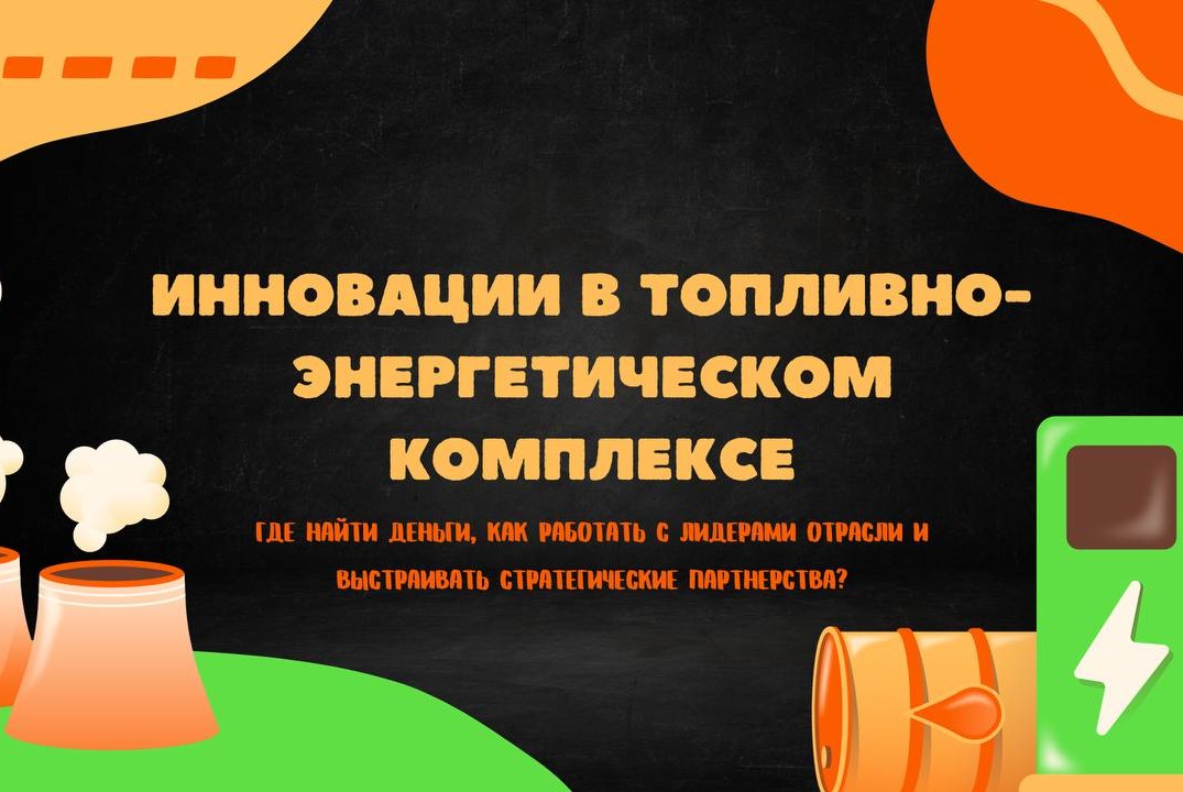 Инновации в топливно-энергетическом комплексе: Где найти деньги, как работать с лидерами отрасли и выстраивать стратегические партнерства?