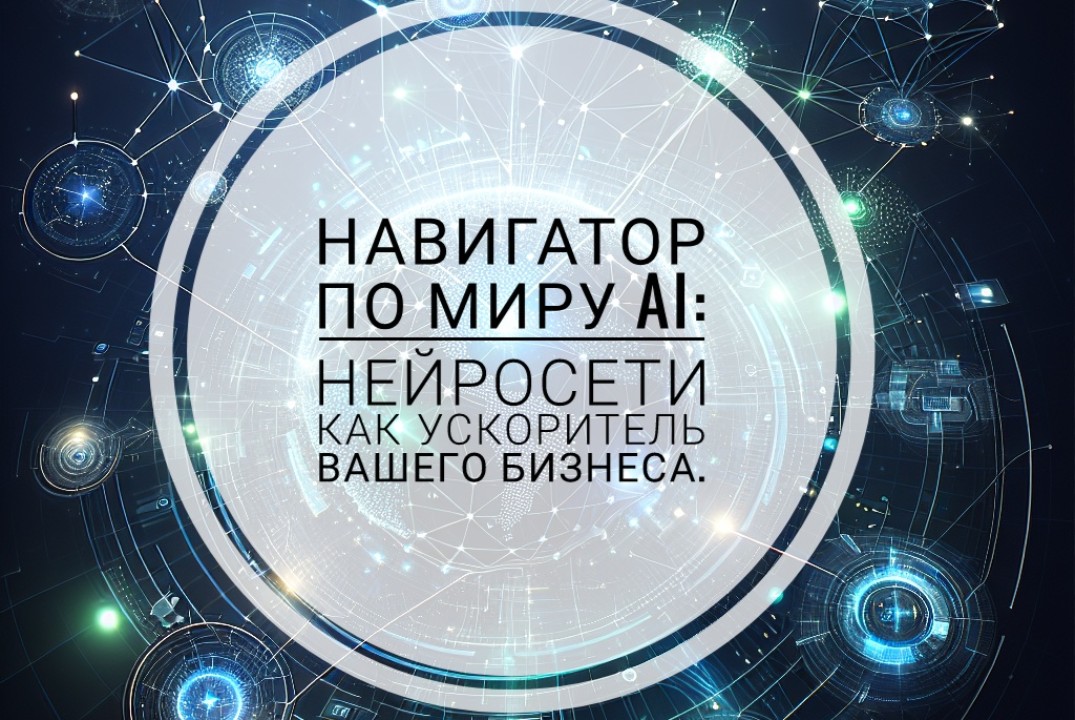 Навигатор по миру AI:Нейросети как ускоритель вашего бизн...