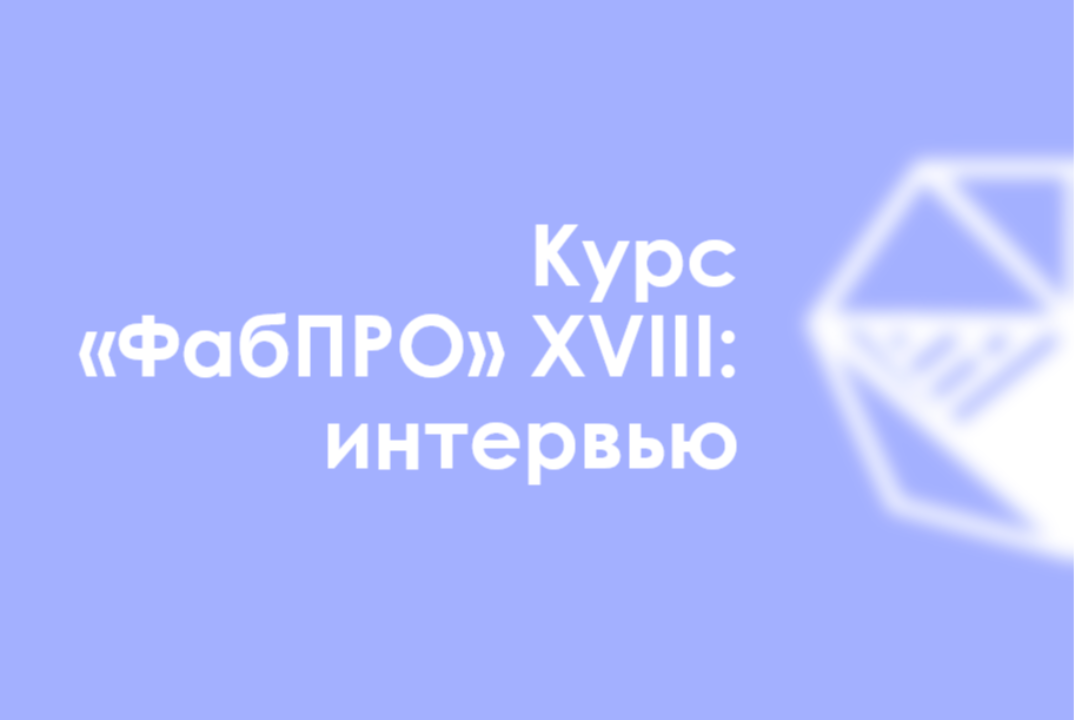 Интервью Курса «ФабПРО» XVIII: день первый