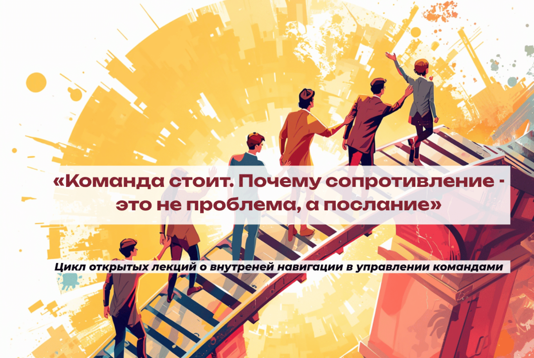 Цикл открытых лекций о внутренней навигации в управлении. Л2 "Команда стоит. Сопротивление - это не проблема, а послание"